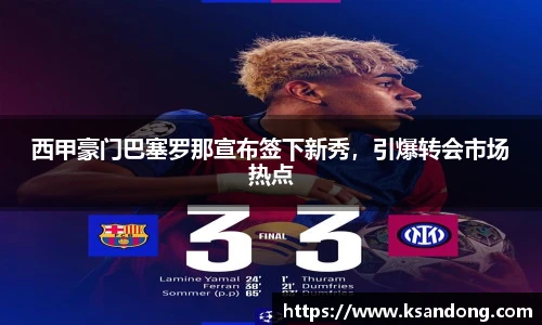 西甲豪门巴塞罗那宣布签下新秀，引爆转会市场热点