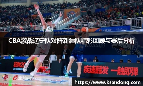 CBA激战辽宁队对阵新疆队精彩回顾与赛后分析