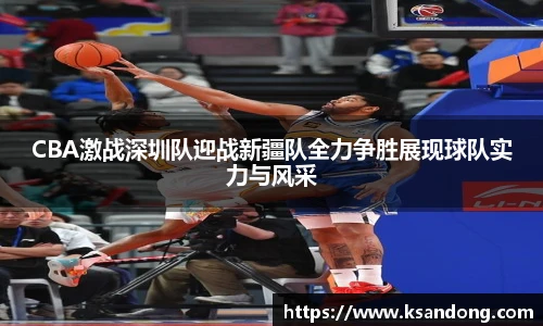 CBA激战深圳队迎战新疆队全力争胜展现球队实力与风采