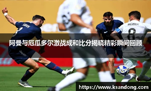 阿曼与厄瓜多尔激战成和比分揭晓精彩瞬间回顾