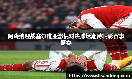 阿森纳迎战塞尔维亚激情对决球迷期待精彩赛事盛宴
