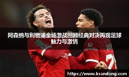 阿森纳与利物浦全场激战回顾经典对决再现足球魅力与激情