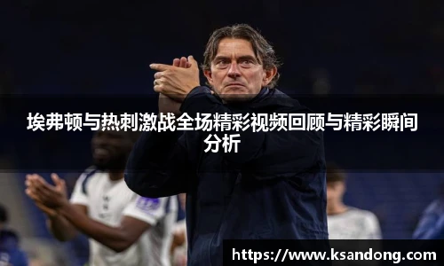 埃弗顿与热刺激战全场精彩视频回顾与精彩瞬间分析