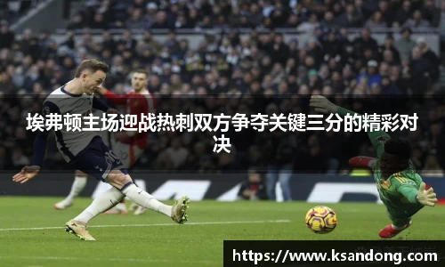 埃弗顿主场迎战热刺双方争夺关键三分的精彩对决