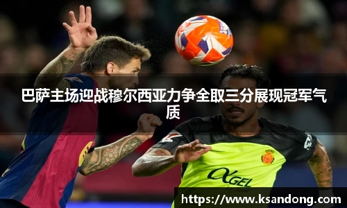 巴萨主场迎战穆尔西亚力争全取三分展现冠军气质