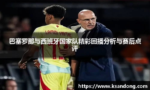 巴塞罗那与西班牙国家队精彩回播分析与赛后点评