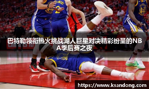 巴特勒领衔热火挑战湖人巨星对决精彩纷呈的NBA季后赛之夜